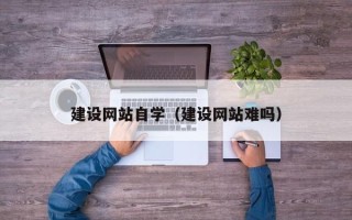 晋城建设网站自学（建设网站难吗）