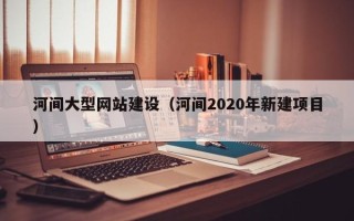 晋城河间大型网站建设（河间2020年新建项目）