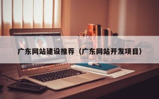 晋城广东网站建设推荐（广东网站开发项目）