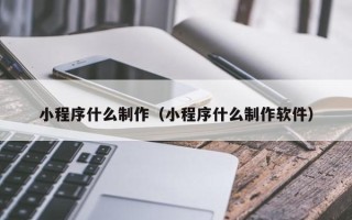 晋城小程序什么制作（小程序什么制作软件）