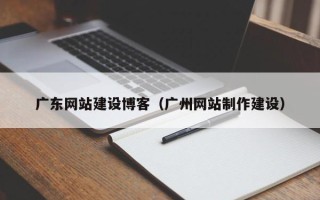晋城广东网站建设博客（广州网站制作建设）