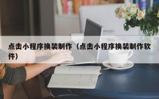 晋城点击小程序换装制作（点击小程序换装制作软件）