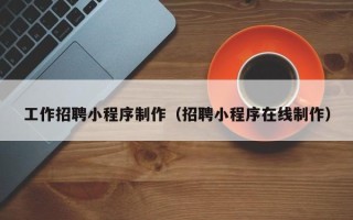 晋城工作招聘小程序制作（招聘小程序在线制作）