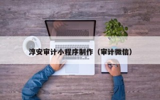 晋城淳安审计小程序制作（审计微信）