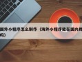 晋城国外小程序怎么制作（海外小程序能在国内用吗）