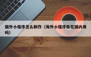 晋城国外小程序怎么制作（海外小程序能在国内用吗）