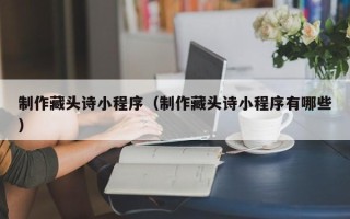 晋城制作藏头诗小程序（制作藏头诗小程序有哪些）