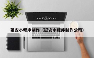 晋城延安小程序制作（延安小程序制作公司）