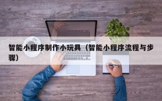 晋城智能小程序制作小玩具（智能小程序流程与步骤）