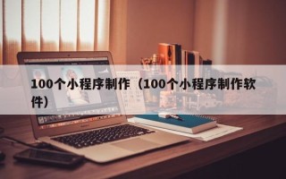 晋城100个小程序制作（100个小程序制作软件）